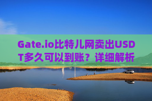 Gate.io比特儿网卖出USDT多久可以到账？详细解析到账时间与影响因素 gateio比特儿网卖出usdt多久可以到账