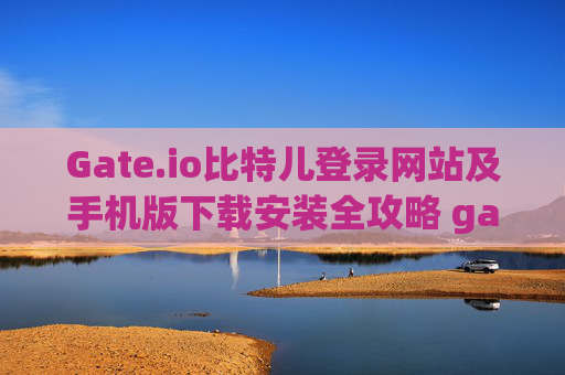 Gate.io比特儿登录网站及手机版下载安装全攻略 gateio比特儿登录网站下载安装手机版