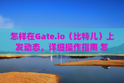 怎样在Gate.io（比特儿）上发动态，详细操作指南 怎样在gateio比特儿上发动态
