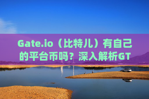 Gate.io（比特儿）有自己的平台币吗？深入解析GT代币 gateio比特儿有自己的币吗
