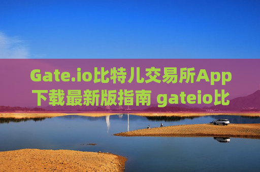 Gate.io比特儿交易所App下载最新版指南 gateio比特儿交易所app下载最新版