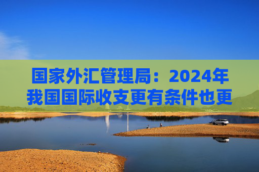 国家外汇管理局：2024年我国国际收支更有条件也更有基础保持基本平衡