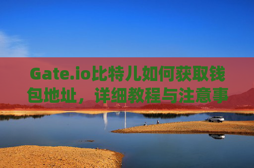 Gate.io比特儿如何获取钱包地址，详细教程与注意事项 gateio比特儿怎么获取钱包地址