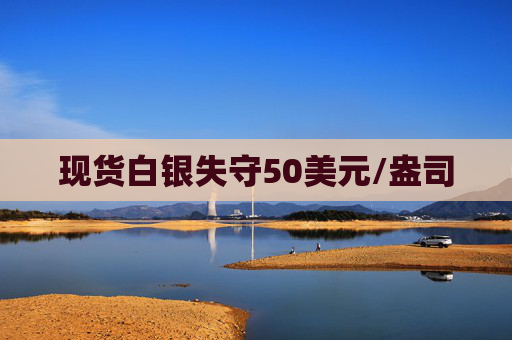 现货白银失守50美元/盎司