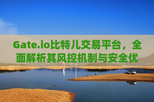 Gate.io比特儿交易平台，全面解析其风控机制与安全优势 gateio比特儿交易平台风址