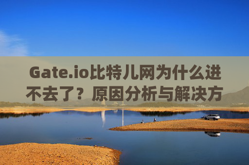 Gate.io比特儿网为什么进不去了？原因分析与解决方案 gateio比特儿网为什么进不去了