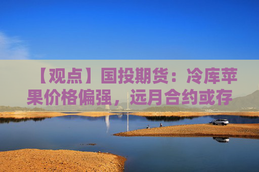 【观点】国投期货：冷库苹果价格偏强，远月合约或存压力