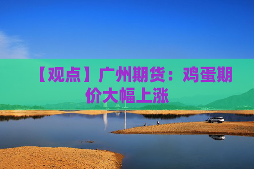 【观点】广州期货：鸡蛋期价大幅上涨