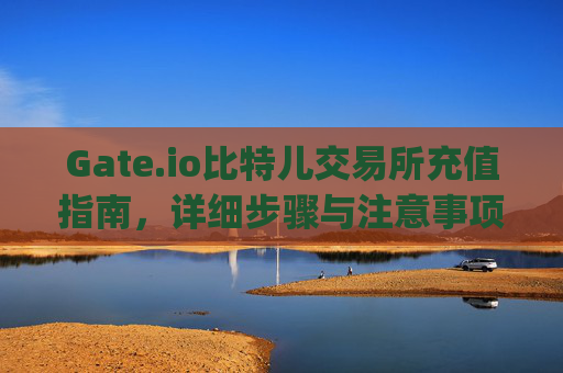Gate.io比特儿交易所充值指南，详细步骤与注意事项 gateio比特儿交易所怎么充值