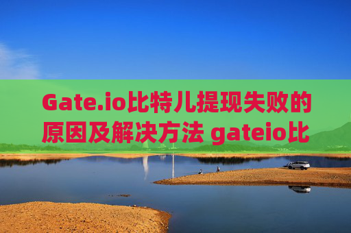 Gate.io比特儿提现失败的原因及解决方法 gateio比特儿为什么提现失败了