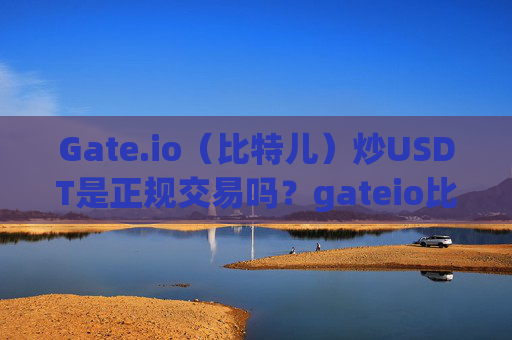 Gate.io（比特儿）炒USDT是正规交易吗？gateio比特儿炒USDT是正规交易吗
