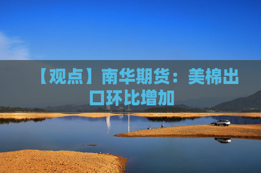 【观点】南华期货：美棉出口环比增加