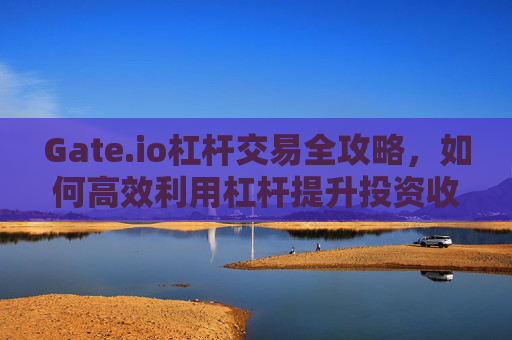 Gate.io杠杆交易全攻略，如何高效利用杠杆提升投资收益