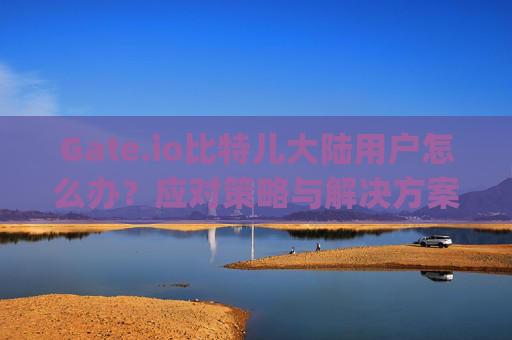 Gate.io比特儿大陆用户怎么办？应对策略与解决方案 gateio比特儿大陆用户怎么办