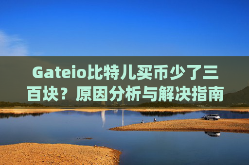 Gateio比特儿买币少了三百块？原因分析与解决指南 gateio比特儿买币少了三百块