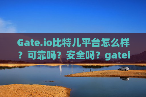 Gate.io比特儿平台怎么样？可靠吗？安全吗？gateio比特儿平台怎么样可靠吗安全吗