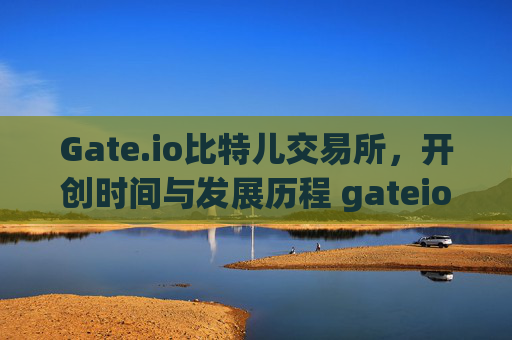 Gate.io比特儿交易所，开创时间与发展历程 gateio比特儿什么时候开创的