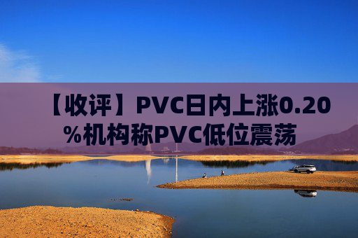 【收评】PVC日内上涨0.20%机构称PVC低位震荡