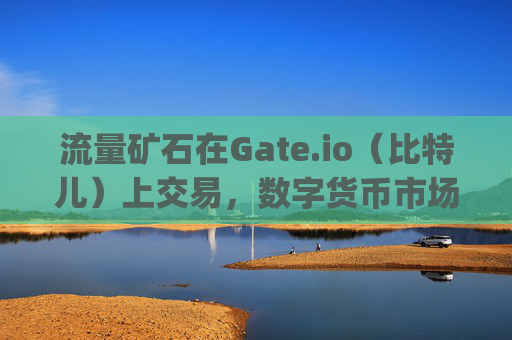 流量矿石在Gate.io（比特儿）上交易，数字货币市场的新机遇 流量矿石在gateio比特儿上交易
