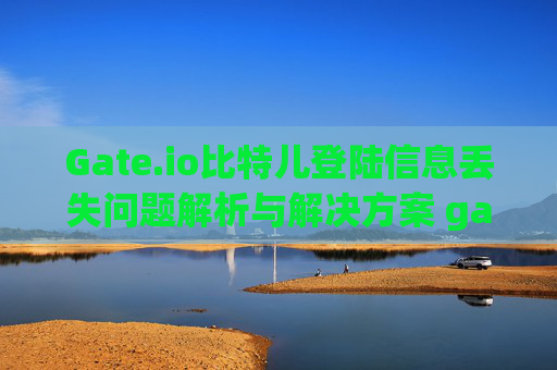 Gate.io比特儿登陆信息丢失问题解析与解决方案 gateio比特儿登陆信息没有了