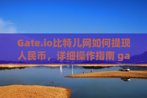 Gate.io比特儿网如何提现人民币，详细操作指南 gateio比特儿网怎么提现人民币