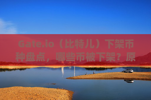 Gate.io（比特儿）下架币种盘点，哪些币被下架？原因是什么？gateio比特儿下架币有哪些