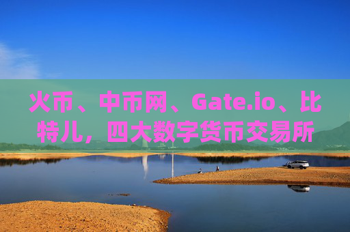 火币、中币网、Gate.io、比特儿，四大数字货币交易所全面解析 火币中币网gateio比特儿
