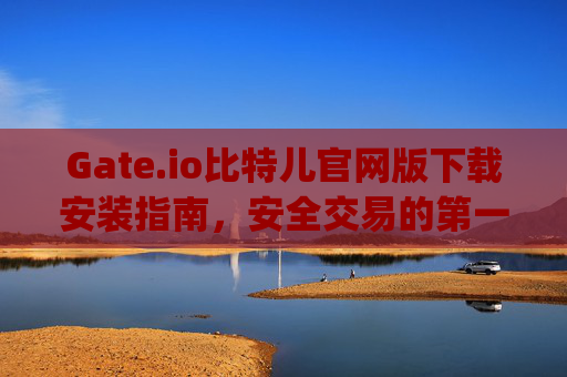 Gate.io比特儿官网版下载安装指南，安全交易的第一步 gateio比特儿官网版下载安装
