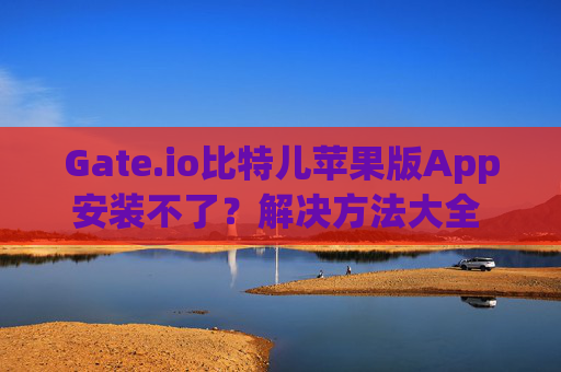 Gate.io比特儿苹果版App安装不了？解决方法大全 gateio比特儿苹果版app安装不了