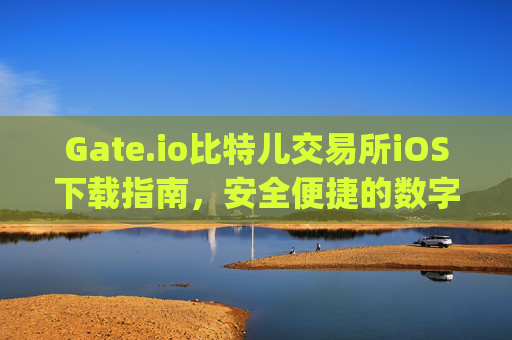 Gate.io比特儿交易所iOS下载指南，安全便捷的数字货币交易 gateio比特儿交易所ios下载