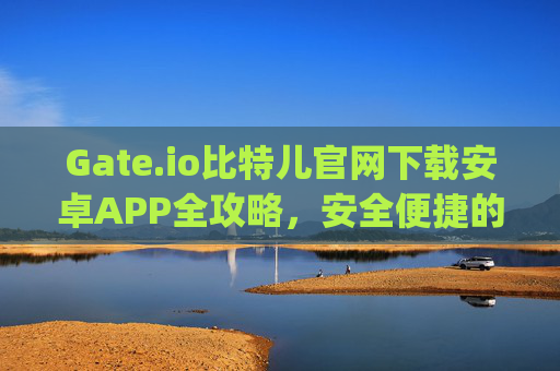 Gate.io比特儿官网下载安卓APP全攻略，安全便捷的数字货币交易体验 gateio比特儿官网下载app安卓版本