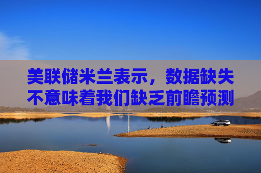美联储米兰表示，数据缺失不意味着我们缺乏前瞻预测。昨日数据的含义“显然偏鸽派”