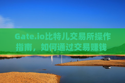 Gate.io比特儿交易所操作指南，如何通过交易赚钱 gateio比特儿交易所怎么操作赚钱的