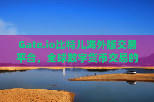 Gate.io比特儿海外版交易平台，全球数字货币交易的新选择 gateio比特儿海外版交易平台