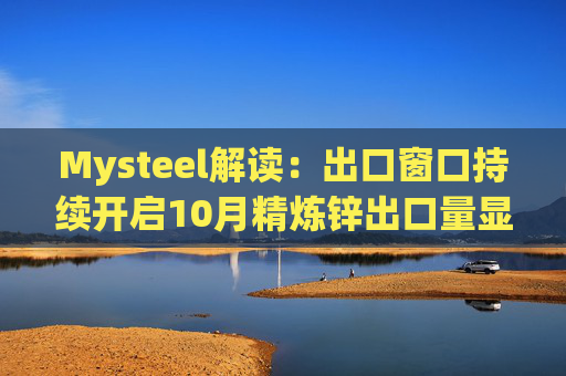 Mysteel解读:出口窗口持续开启10月精炼锌出口量显著增加