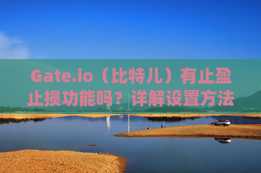 Gate.io（比特儿）有止盈止损功能吗？详解设置方法与交易策略 gateio比特儿有止盈止损吗