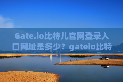 Gate.io比特儿官网登录入口网址是多少？gateio比特儿官网登录入口网址是多少啊
