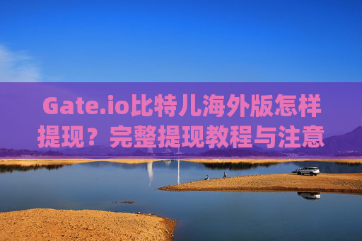 Gate.io比特儿海外版怎样提现？完整提现教程与注意事项 gateio比特儿海外版怎样提现