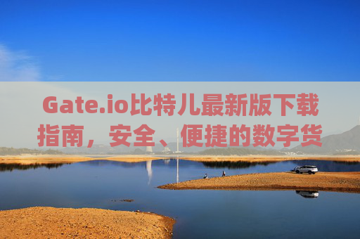 Gate.io比特儿最新版下载指南，安全、便捷的数字货币交易平台 gateio比特儿最新版下载