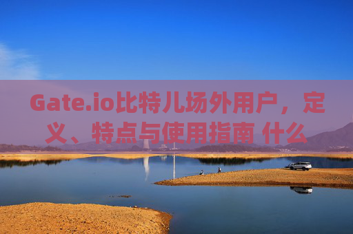 Gate.io比特儿场外用户，定义、特点与使用指南 什么是gateio比特儿场外用户