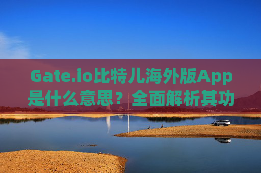 Gate.io比特儿海外版App是什么意思？全面解析其功能与特点 gateio比特儿海外版app叫什么意思