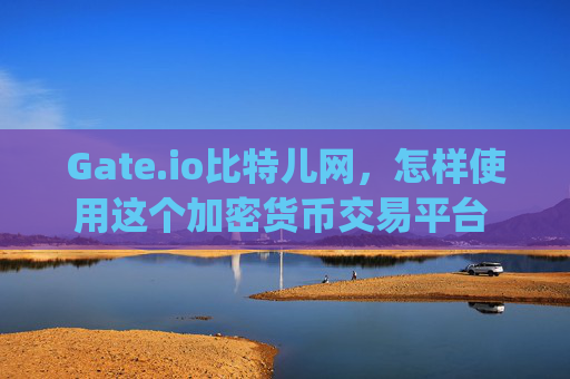 Gate.io比特儿网，怎样使用这个加密货币交易平台 gateio比特儿网怎样交易平台
