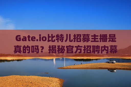Gate.io比特儿招募主播是真的吗？揭秘官方招聘内幕 gateio比特儿招募主播是谁呀是真的吗