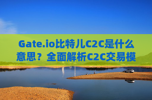 Gate.io比特儿C2C是什么意思？全面解析C2C交易模式 gateio比特儿c2c什么意思