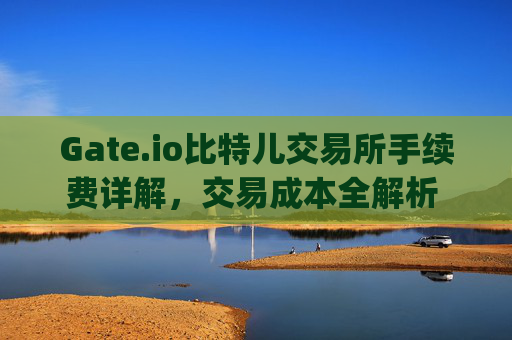 Gate.io比特儿交易所手续费详解，交易成本全解析 gateio比特儿交易所手续费多少钱啊