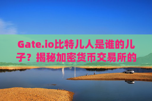 Gate.io比特儿人是谁的儿子？揭秘加密货币交易所的起源与发展 gateio比特儿人是谁的儿子