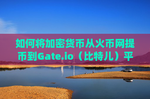 如何将加密货币从火币网提币到Gate.io（比特儿）平台 火币网提币到gateio比特儿