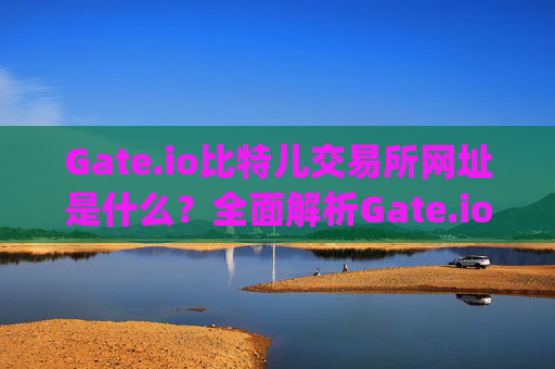 Gate.io比特儿交易所网址是什么？全面解析Gate.io平台 gateio比特儿交易所网址是什么