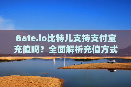 Gate.io比特儿支持支付宝充值吗？全面解析充值方式与注意事项 gateio比特儿支付宝充值吗