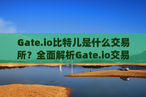 Gate.io比特儿是什么交易所？全面解析Gate.io交易所 gateio比特儿是什么交易所
